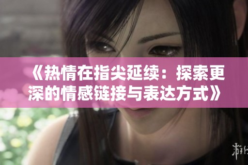《热情在指尖延续：探索更深的情感链接与表达方式》