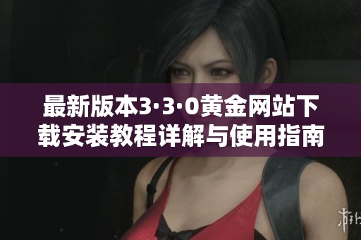 最新版本3·3·0黄金网站下载安装教程详解与使用指南