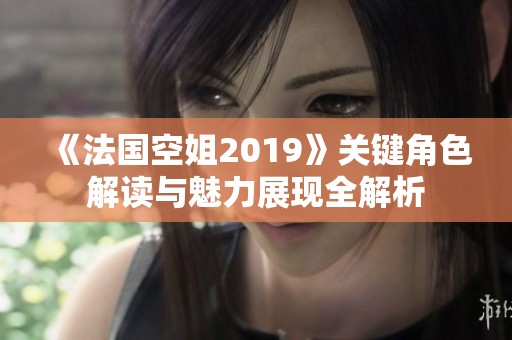 《法国空姐2019》关键角色解读与魅力展现全解析