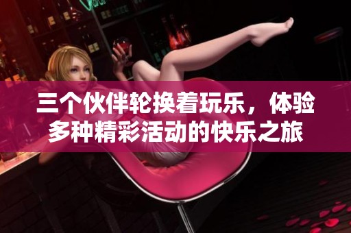 三个伙伴轮换着玩乐，体验多种精彩活动的快乐之旅