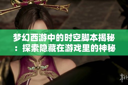 梦幻西游中的时空脚本揭秘：探索隐藏在游戏里的神秘功能与玩法