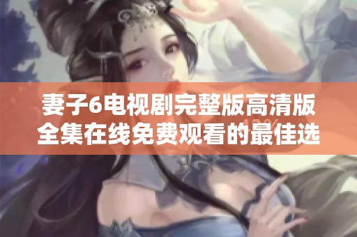 妻子6电视剧完整版高清版全集在线免费观看的最佳选择