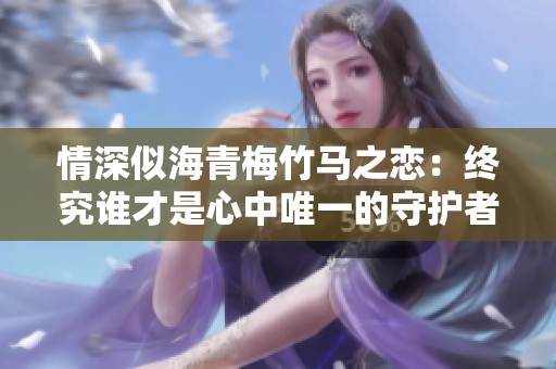 情深似海青梅竹马之恋：终究谁才是心中唯一的守护者