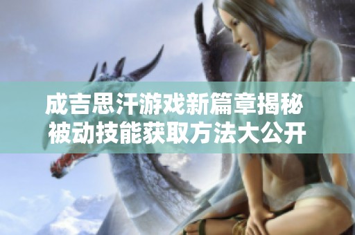 成吉思汗游戏新篇章揭秘 被动技能获取方法大公开