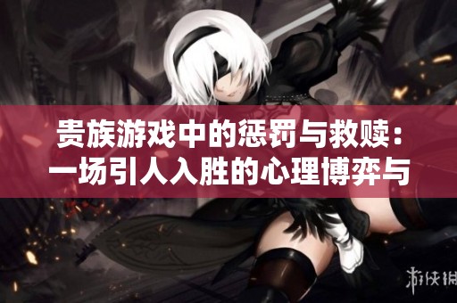 贵族游戏中的惩罚与救赎：一场引人入胜的心理博弈与极致体验