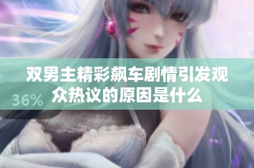 双男主精彩飙车剧情引发观众热议的原因是什么