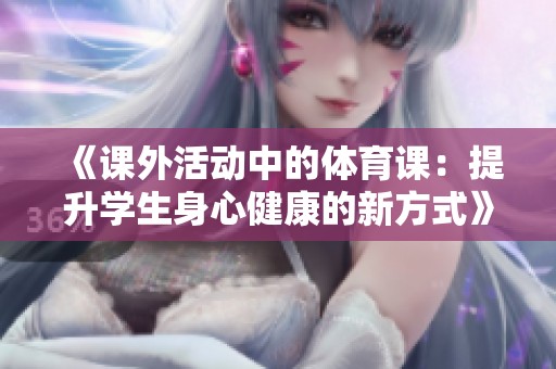 《课外活动中的体育课：提升学生身心健康的新方式》