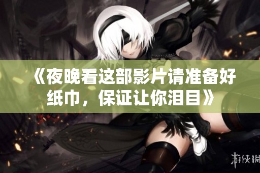 《夜晚看这部影片请准备好纸巾，保证让你泪目》
