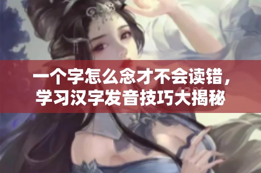 一个字怎么念才不会读错，学习汉字发音技巧大揭秘
