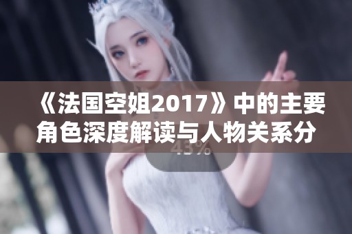 《法国空姐2017》中的主要角色深度解读与人物关系分析