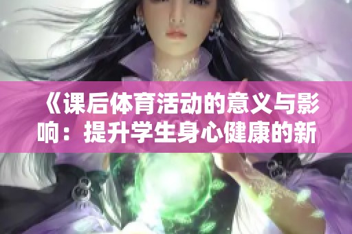 《课后体育活动的意义与影响：提升学生身心健康的新方式》