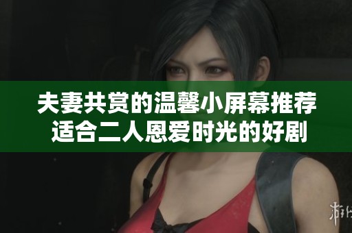 夫妻共赏的温馨小屏幕推荐 适合二人恩爱时光的好剧
