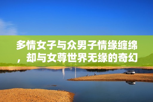 多情女子与众男子情缘缠绵，却与女尊世界无缘的奇幻旅程