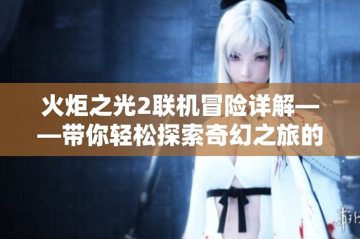 火炬之光2联机冒险详解——带你轻松探索奇幻之旅的全新指南