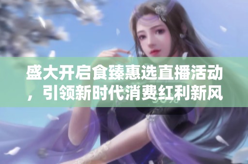 盛大开启食臻惠选直播活动，引领新时代消费红利新风潮