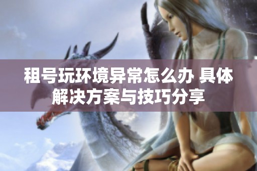租号玩环境异常怎么办 具体解决方案与技巧分享