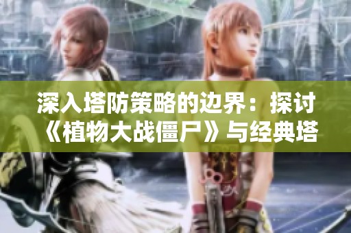 深入塔防策略的边界：探讨《植物大战僵尸》与经典塔防游戏的独特魅力