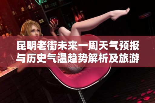 昆明老街未来一周天气预报与历史气温趋势解析及旅游指数推荐