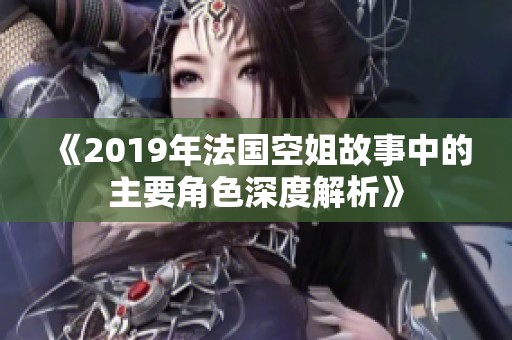 《2019年法国空姐故事中的主要角色深度解析》