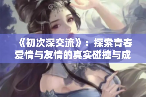 《初次深交流》：探索青春爱情与友情的真实碰撞与成长之路