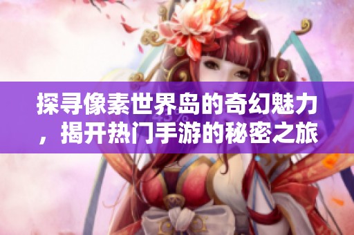 探寻像素世界岛的奇幻魅力，揭开热门手游的秘密之旅