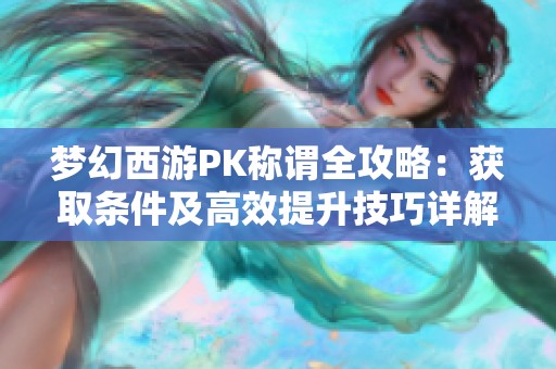 梦幻西游PK称谓全攻略：获取条件及高效提升技巧详解