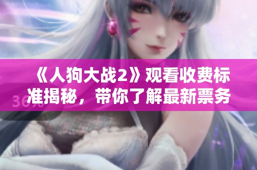 《人狗大战2》观看收费标准揭秘，带你了解最新票务信息
