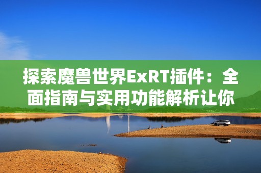 探索魔兽世界ExRT插件：全面指南与实用功能解析让你轻松上手
