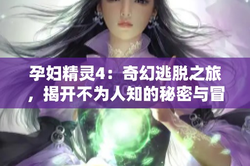 孕妇精灵4：奇幻逃脱之旅，揭开不为人知的秘密与冒险
