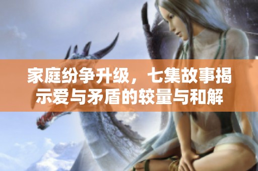 家庭纷争升级，七集故事揭示爱与矛盾的较量与和解
