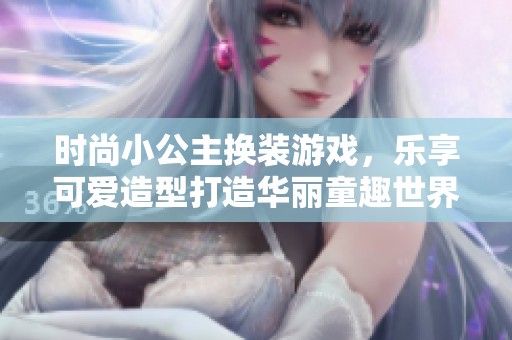 时尚小公主换装游戏，乐享可爱造型打造华丽童趣世界