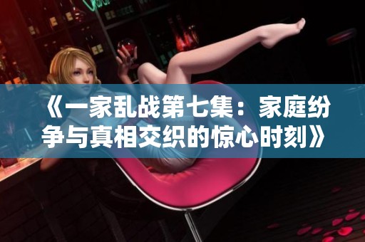 《一家乱战第七集：家庭纷争与真相交织的惊心时刻》