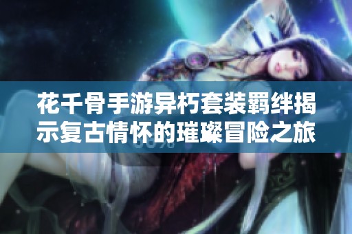 花千骨手游异朽套装羁绊揭示复古情怀的璀璨冒险之旅