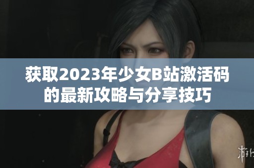 获取2023年少女B站激活码的最新攻略与分享技巧