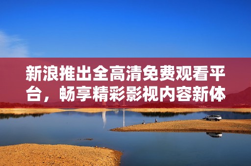 新浪推出全高清免费观看平台，畅享精彩影视内容新体验