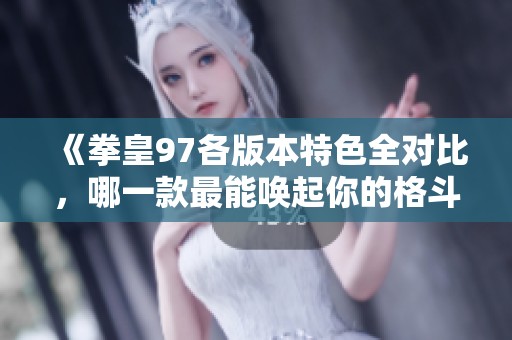 《拳皇97各版本特色全对比，哪一款最能唤起你的格斗热情？》