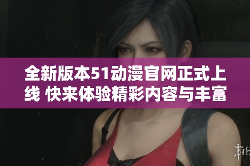 全新版本51动漫官网正式上线 快来体验精彩内容与丰富资源