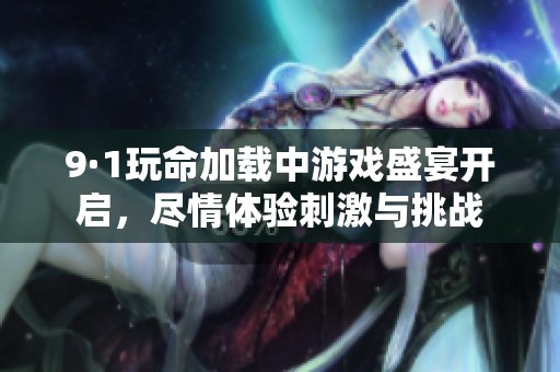 9·1玩命加载中游戏盛宴开启，尽情体验刺激与挑战