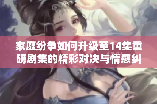 家庭纷争如何升级至14集重磅剧集的精彩对决与情感纠葛