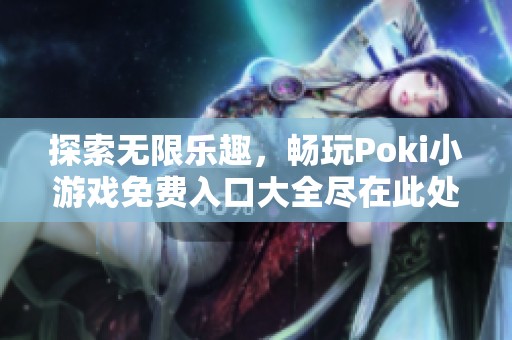 探索无限乐趣，畅玩Poki小游戏免费入口大全尽在此处