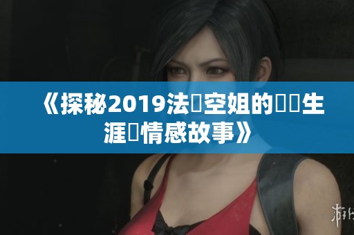 《探秘2019法國空姐的職業生涯與情感故事》