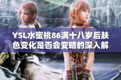 YSL水蜜桃86满十八岁后肤色变化是否会变暗的深入解析