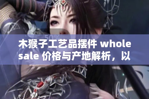 木猴子工艺品摆件 wholesale 价格与产地解析，以及促销信息分享