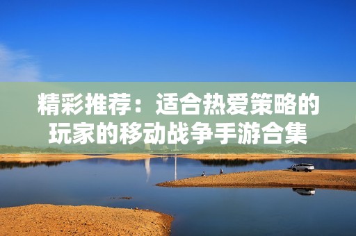 精彩推荐：适合热爱策略的玩家的移动战争手游合集