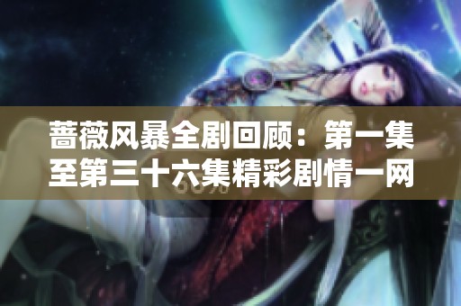 蔷薇风暴全剧回顾：第一集至第三十六集精彩剧情一网打尽