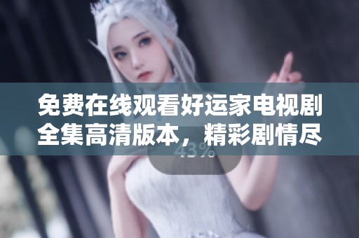 免费在线观看好运家电视剧全集高清版本，精彩剧情尽在掌握