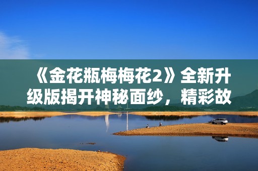 《金花瓶梅梅花2》全新升级版揭开神秘面纱，精彩故事再续传奇