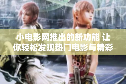 小电影网推出的新功能 让你轻松发现热门电影与精彩影评
