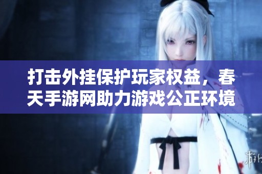 打击外挂保护玩家权益，春天手游网助力游戏公正环境