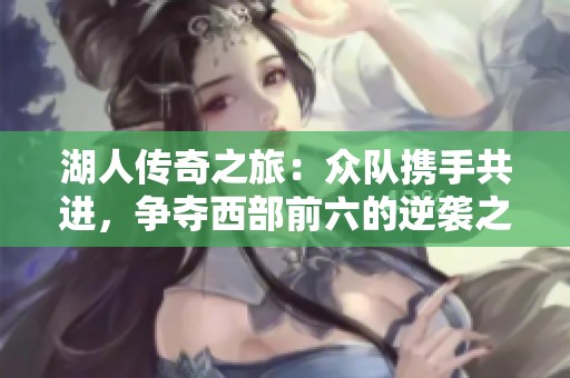 湖人传奇之旅：众队携手共进，争夺西部前六的逆袭之路